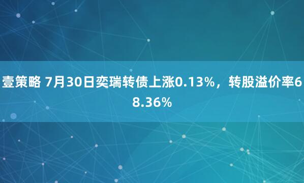 壹策略 7月30日奕瑞转债上涨0.13%，转股溢价率68.36%