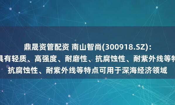 鼎晟资管配资 南山智尚(300918.SZ)：超高分子量聚乙烯纤维具有轻质、高强度、耐磨性、抗腐蚀性、耐紫外线等特点可用于深海经济领域