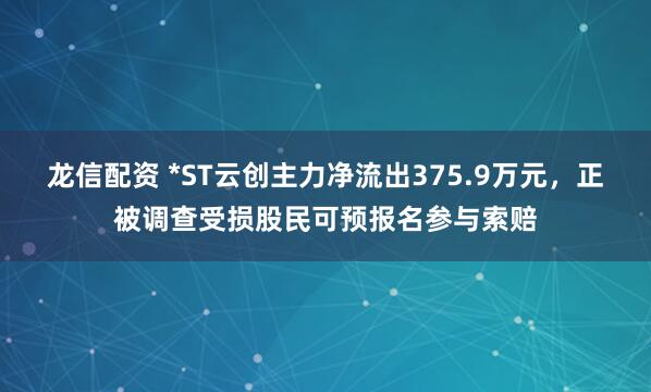 龙信配资 *ST云创主力净流出375.9万元，正被调查受损股民可预报名参与索赔