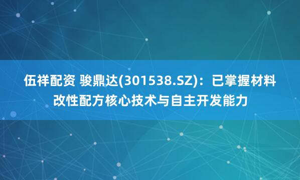 伍祥配资 骏鼎达(301538.SZ)：已掌握材料改性配方核心技术与自主开发能力